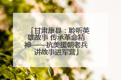 甘肃康县：聆听英雄故事 传承革命精神——抗美援朝老兵讲故事进军营