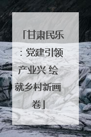 甘肃民乐：党建引领产业兴 绘就乡村新画卷