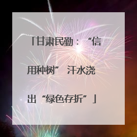 甘肃民勤：“信用种树” 汗水浇出“绿色存折”