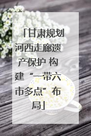 甘肃规划河西走廊遗产保护 构建“一带六市多点”布局
