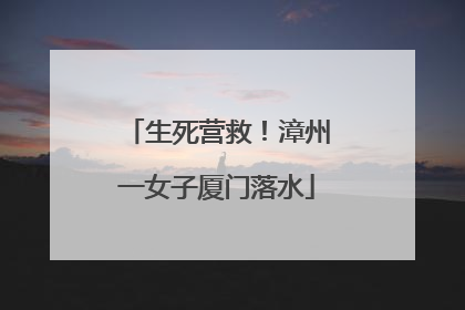 生死营救！漳州一女子厦门落水