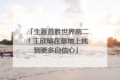 生涯首胜世界前二！王欣瑜在草地上找到更多自信心
