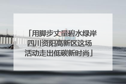 用脚步丈量碧水绿岸 四川资阳高新区这场活动走出低碳新时尚