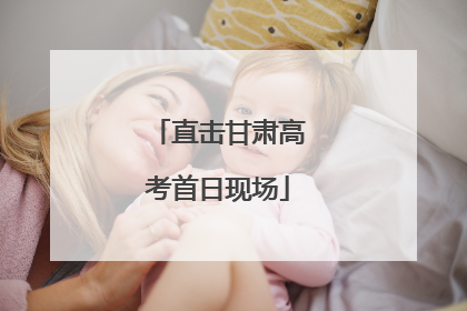 直击甘肃高考首日现场