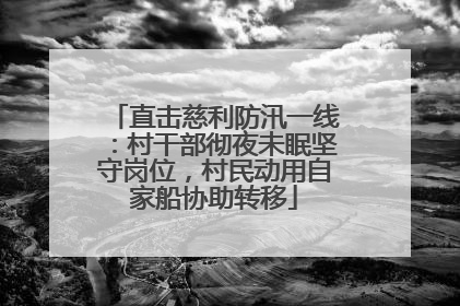 直击慈利防汛一线：村干部彻夜未眠坚守岗位，村民动用自家船协助转移