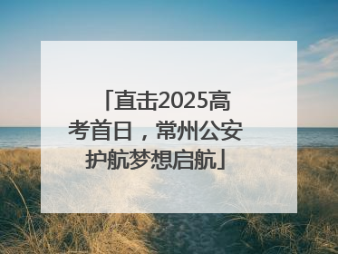 直击2025高考首日，常州公安护航梦想启航