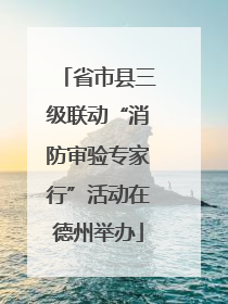 省市县三级联动“消防审验专家行”活动在德州举办