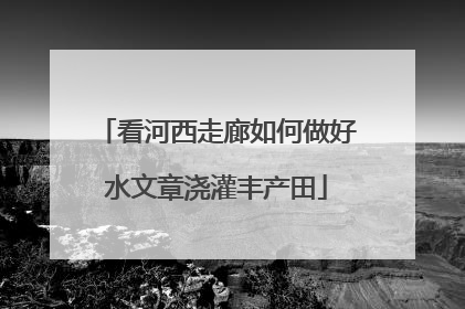 看河西走廊如何做好水文章浇灌丰产田