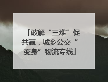 破解“三难”促共赢，城乡公交“变身”物流专线