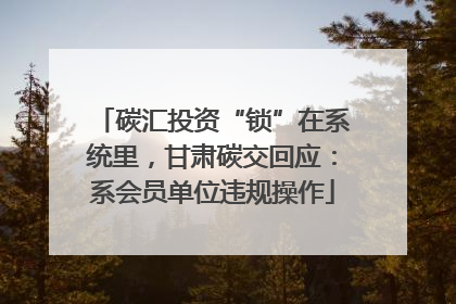 碳汇投资“锁”在系统里，甘肃碳交回应：系会员单位违规操作