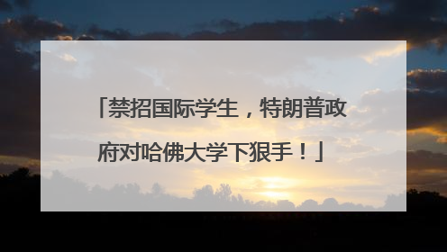 禁招国际学生，特朗普政府对哈佛大学下狠手！