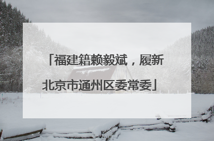 福建籍赖毅斌，履新北京市通州区委常委