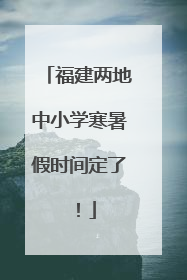 福建两地中小学寒暑假时间定了！