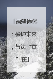 福建德化：检护未来，与法“童”在