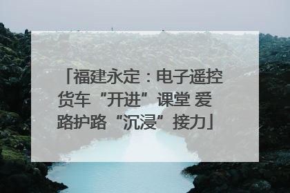 福建永定：电子遥控货车“开进”课堂 爱路护路“沉浸”接力