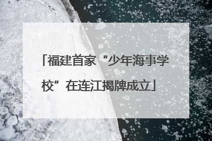 福建首家“少年海事学校”在连江揭牌成立