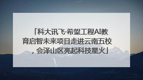 科大讯飞·希望工程AI教育启智未来项目走进云南五校，会泽山区亮起科技星火