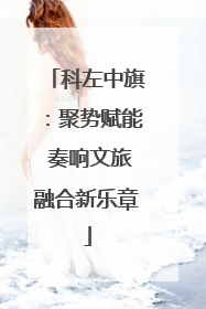 科左中旗：聚势赋能 奏响文旅融合新乐章