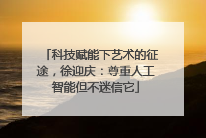 科技赋能下艺术的征途，徐迎庆：尊重人工智能但不迷信它