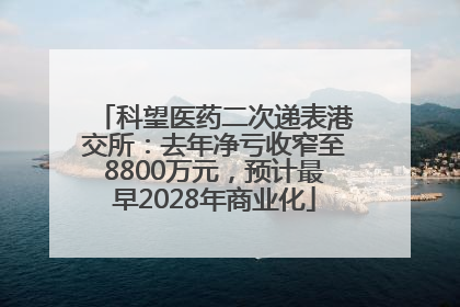 科望医药二次递表港交所：去年净亏收窄至8800万元，预计最早2028年商业化