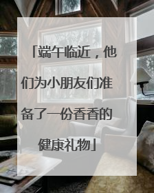 端午临近，他们为小朋友们准备了一份香香的健康礼物