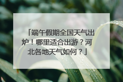 端午假期全国天气出炉！哪里适合出游？河北各地天气如何？