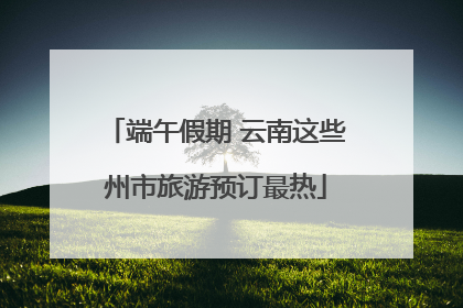 端午假期 云南这些州市旅游预订最热