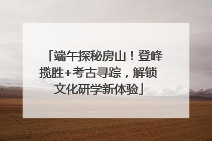 端午探秘房山！登峰揽胜+考古寻踪，解锁文化研学新体验