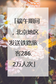 端午期间，北京地区发送铁路旅客286.2万人次