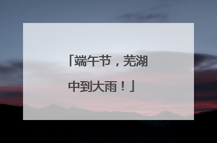 端午节，芜湖中到大雨！