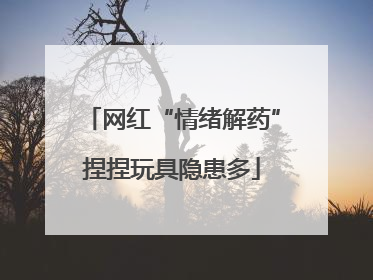 网红“情绪解药”捏捏玩具隐患多