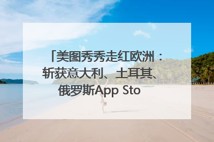 美图秀秀走红欧洲：斩获意大利、土耳其、俄罗斯App Store分类榜第一