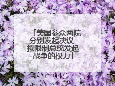 美国参众两院分别发起决议 拟限制总统发起战争的权力