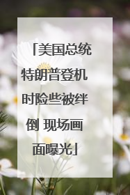 美国总统特朗普登机时险些被绊倒 现场画面曝光