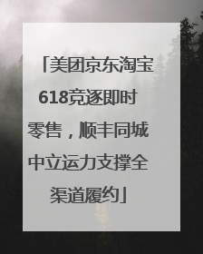 美团京东淘宝618竞逐即时零售，顺丰同城中立运力支撑全渠道履约