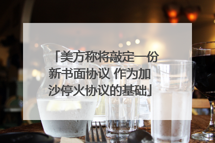 美方称将敲定一份新书面协议 作为加沙停火协议的基础