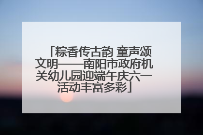 粽香传古韵 童声颂文明——南阳市政府机关幼儿园迎端午庆六一活动丰富多彩