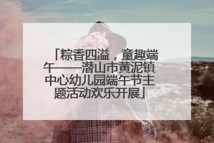 粽香四溢，童趣端午——潜山市黄泥镇中心幼儿园端午节主题活动欢乐开展
