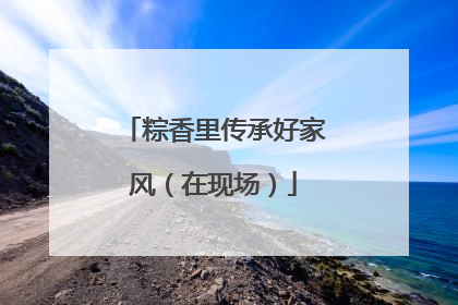 粽香里传承好家风（在现场）