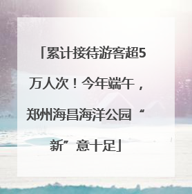 累计接待游客超5万人次！今年端午，郑州海昌海洋公园“新”意十足