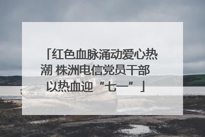 红色血脉涌动爱心热潮 株洲电信党员干部以热血迎“七一”