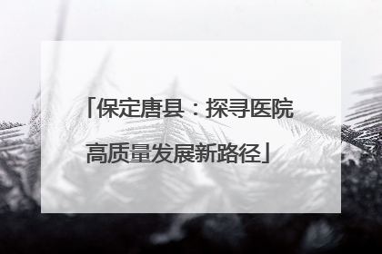 保定唐县：探寻医院高质量发展新路径