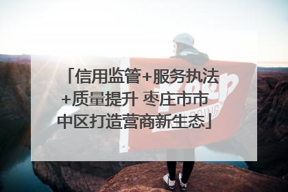 信用监管+服务执法+质量提升 枣庄市市中区打造营商新生态
