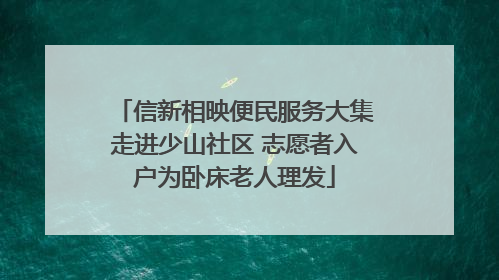 信新相映便民服务大集走进少山社区 志愿者入户为卧床老人理发
