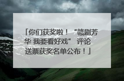 你们获奖啦！“赣剧芳华 我要看好戏” 评论送票获奖名单公布！