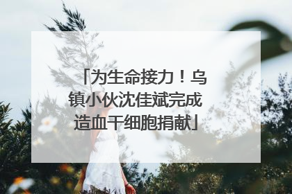 为生命接力！乌镇小伙沈佳斌完成造血干细胞捐献