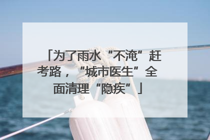为了雨水“不淹”赶考路，“城市医生”全面清理“隐疾”