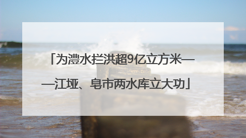 为澧水拦洪超9亿立方米——江垭、皂市两水库立大功