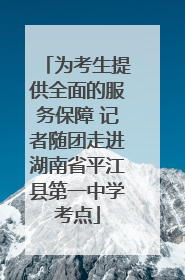 为考生提供全面的服务保障 记者随团走进湖南省平江县第一中学考点