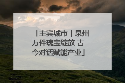 主宾城市｜泉州万件瑰宝绽放 古今对话赋能产业